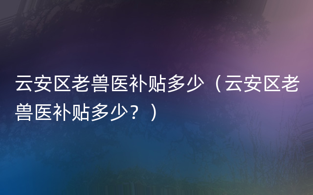 云安区老兽医补贴多少（云安区老兽医补贴多少？）