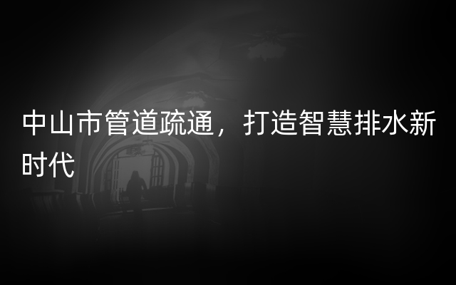 中山市管道疏通，打造智慧排水新时代